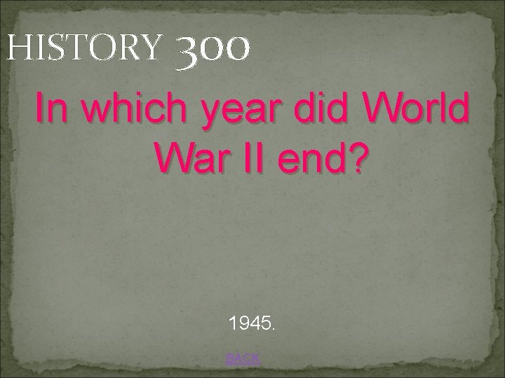 HISTORY 300 In which year did World War II end? 1945. BACK 