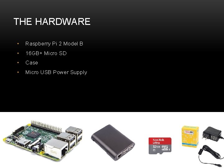 THE HARDWARE • Raspberry Pi 2 Model B • 16 GB+ Micro SD •