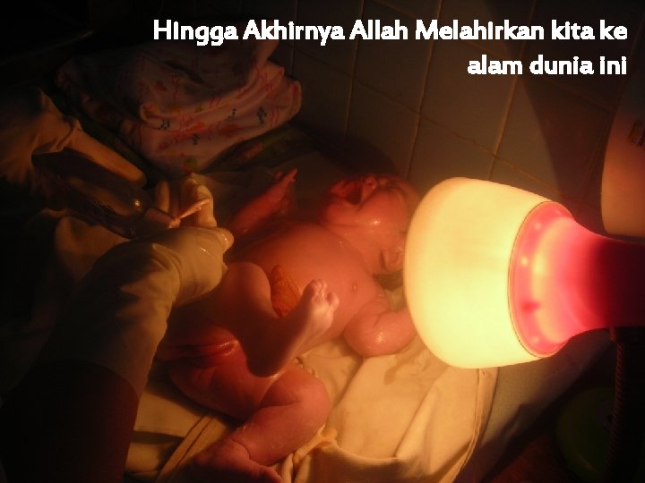 Hingga Akhirnya Allah Melahirkan kita ke alam dunia ini 
