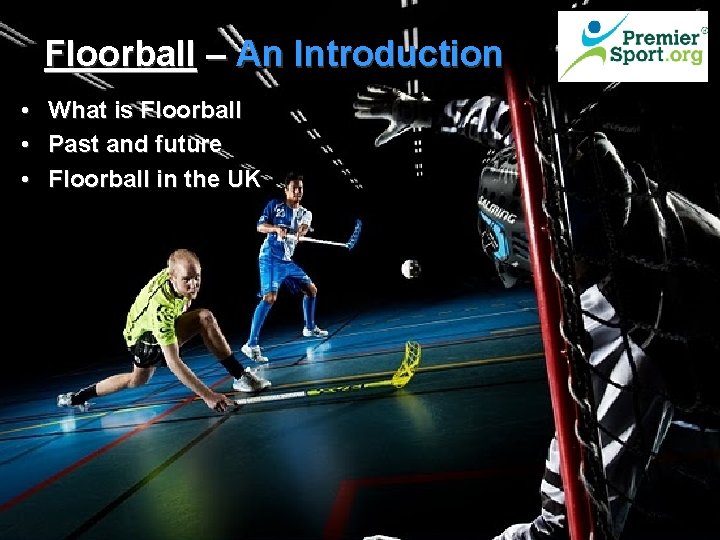 Floorball – An Introduction • What is Floorball • Past and future • Floorball