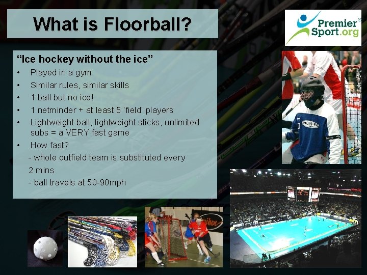 What is Floorball? “Ice hockey without the ice” • • • Played in a