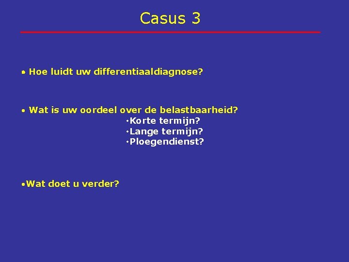 Casus 3 Hoe luidt uw differentiaaldiagnose? Wat is uw oordeel over de belastbaarheid? •