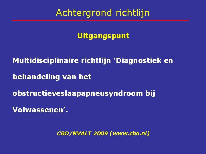 Achtergrond richtlijn Uitgangspunt Multidisciplinaire richtlijn ‘Diagnostiek en behandeling van het obstructieveslaapapneusyndroom bij Volwassenen’. CBO/NVALT