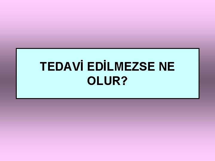 TEDAVİ EDİLMEZSE NE OLUR? 