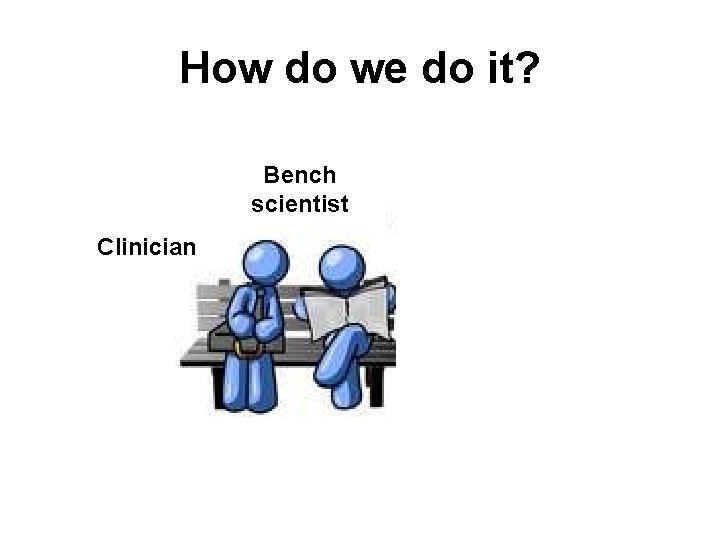How do we do it? Bench scientist Clinician Data Integration Manager 