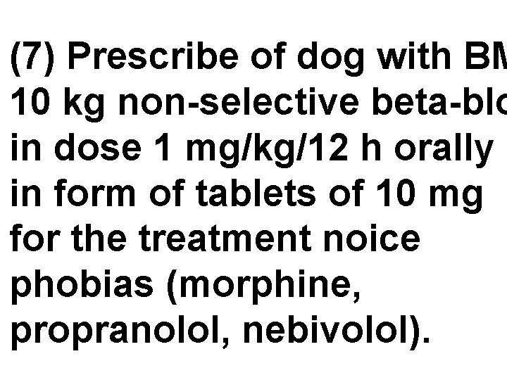 (7) Prescribe of dog with BM 10 kg non-selective beta-blo in dose 1 mg/kg/12