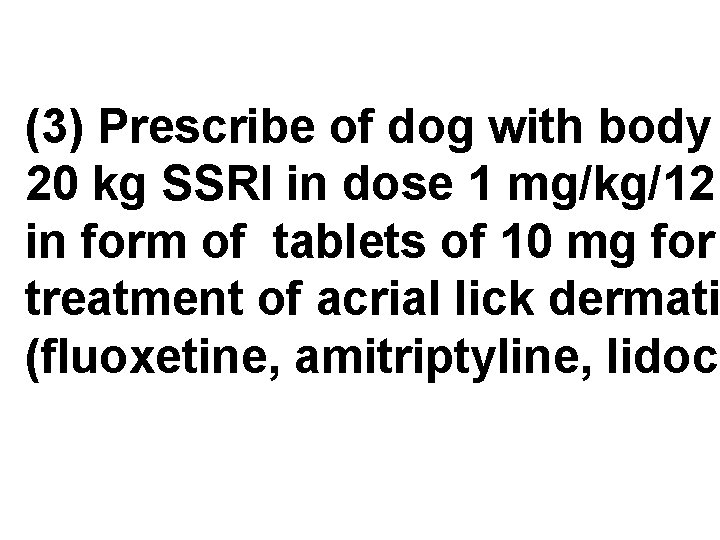 (3) Prescribe of dog with body 20 kg SSRI in dose 1 mg/kg/12 in