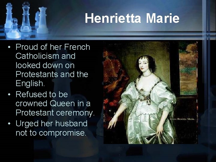 Henrietta Marie • Proud of her French Catholicism and looked down on Protestants and