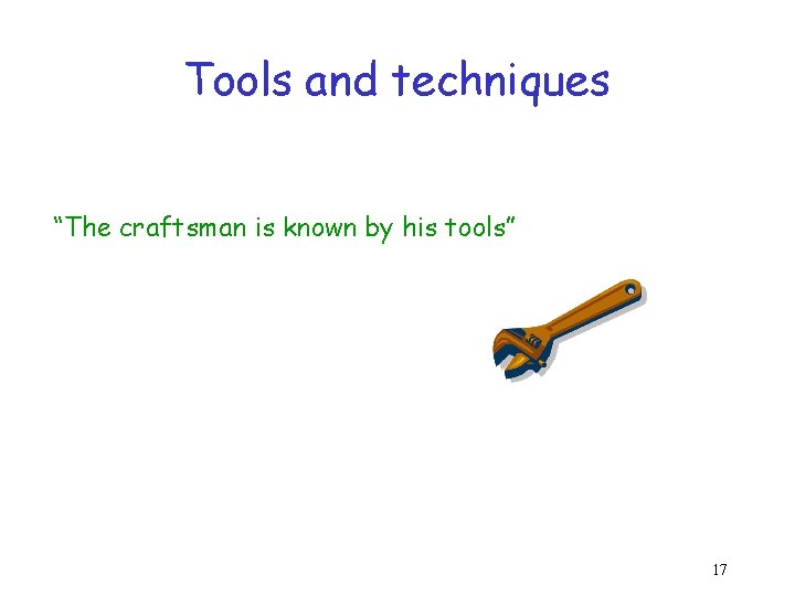 Tools and techniques “The craftsman is known by his tools” 17 