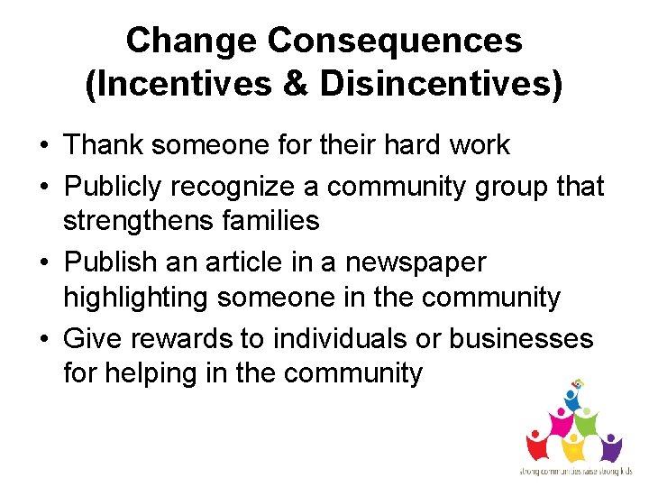 Change Consequences (Incentives & Disincentives) • Thank someone for their hard work • Publicly