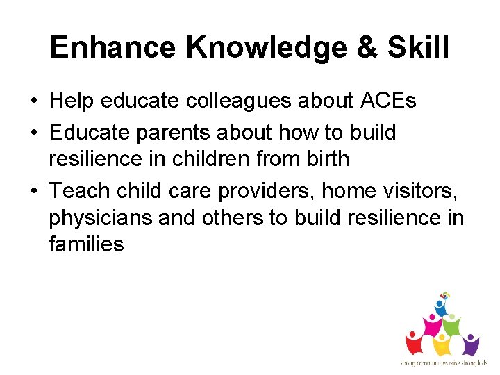 Enhance Knowledge & Skill • Help educate colleagues about ACEs • Educate parents about