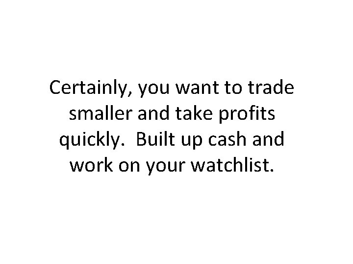 Certainly, you want to trade smaller and take profits quickly. Built up cash and