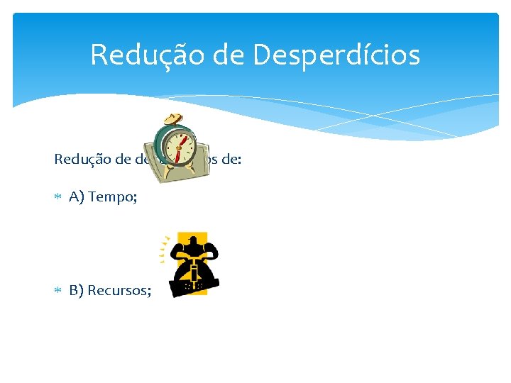 Redução de Desperdícios Redução de desperdícios de: A) Tempo; B) Recursos; 