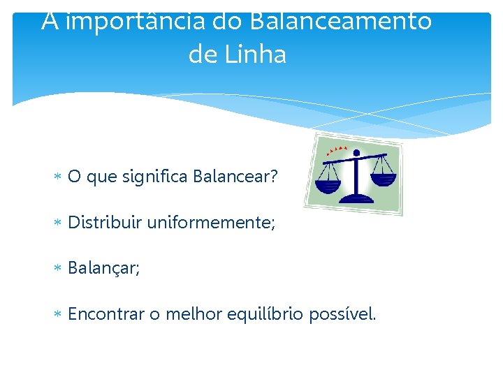 A importância do Balanceamento de Linha O que significa Balancear? Distribuir uniformemente; Balançar; Encontrar