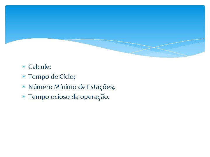  Calcule: Tempo de Ciclo; Número Mínimo de Estações; Tempo ocioso da operação. 