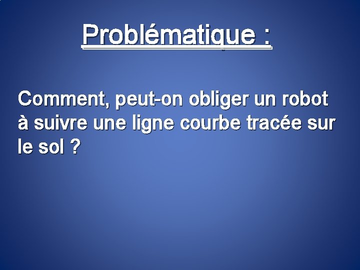 Problématique : Comment, peut-on obliger un robot à suivre une ligne courbe tracée sur