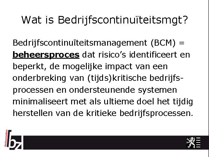 Wat is Bedrijfscontinuïteitsmgt? Bedrijfscontinuïteitsmanagement (BCM) = beheersproces dat risico’s identificeert en beperkt, de mogelijke