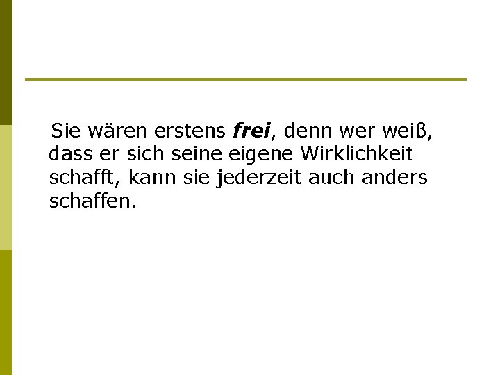 Sie wären erstens frei, denn wer weiß, dass er sich seine eigene Wirklichkeit schafft,