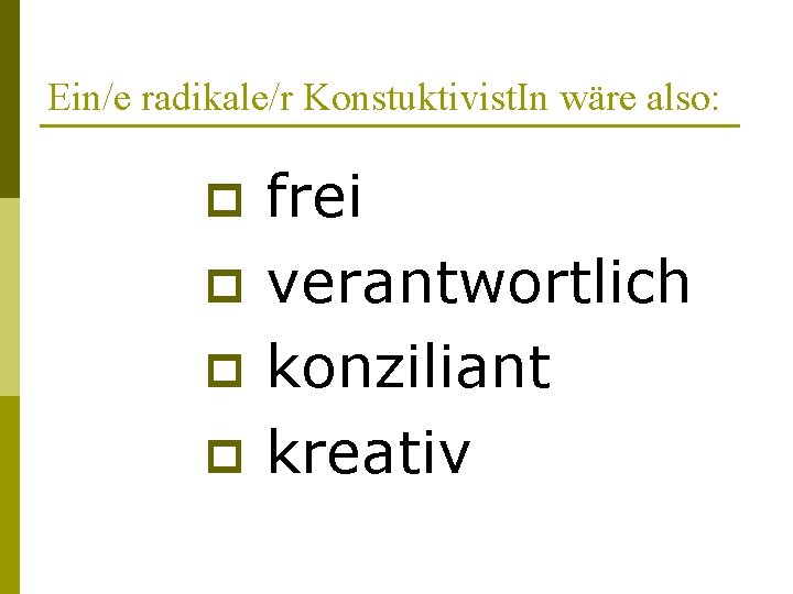 Ein/e radikale/r Konstuktivist. In wäre also: p p frei verantwortlich konziliant kreativ 