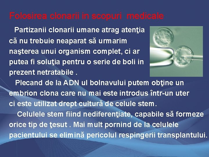 Folosirea clonarii in scopuri medicale Partizanii clonarii umane atrag atenţia că nu trebuie neaparat