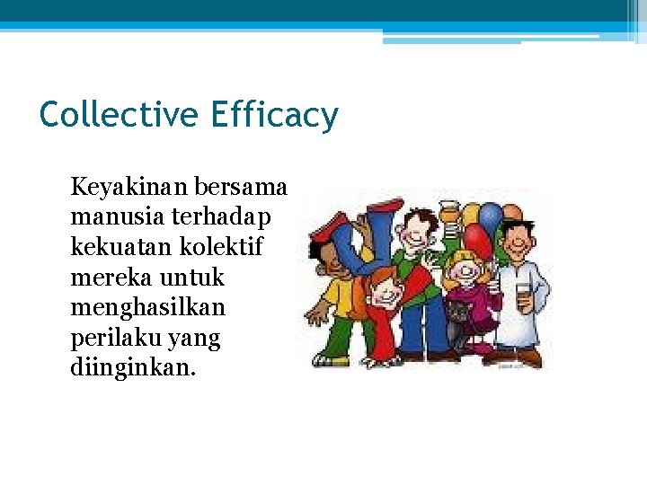 Collective Efficacy Keyakinan bersama manusia terhadap kekuatan kolektif mereka untuk menghasilkan perilaku yang diinginkan.