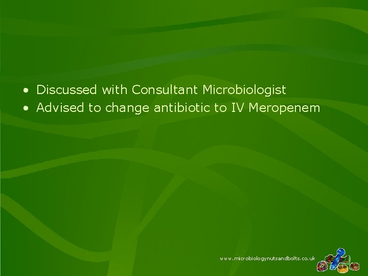  • Discussed with Consultant Microbiologist • Advised to change antibiotic to IV Meropenem