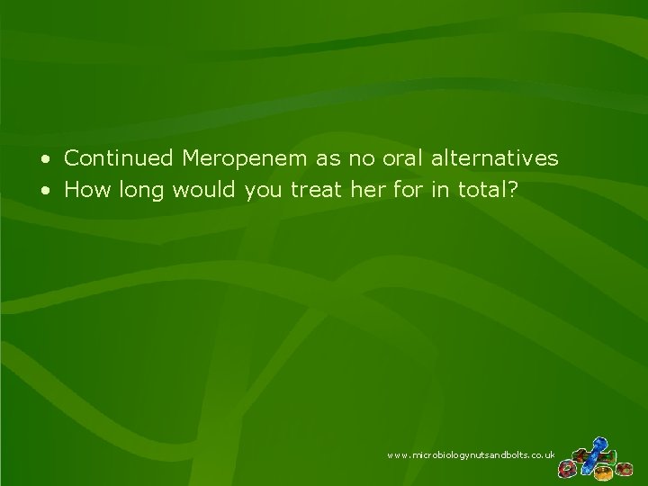  • Continued Meropenem as no oral alternatives • How long would you treat