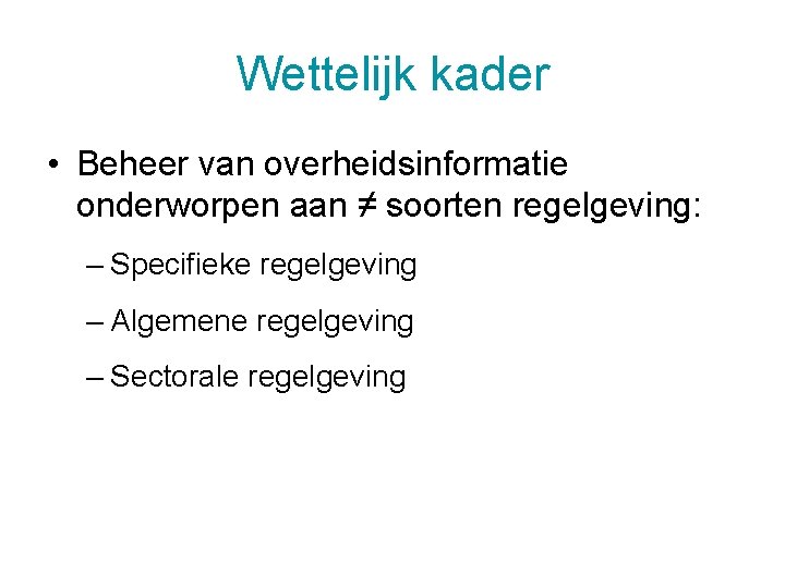 Wettelijk kader • Beheer van overheidsinformatie onderworpen aan ≠ soorten regelgeving: – Specifieke regelgeving