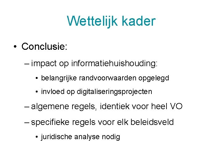 Wettelijk kader • Conclusie: – impact op informatiehuishouding: • belangrijke randvoorwaarden opgelegd • invloed