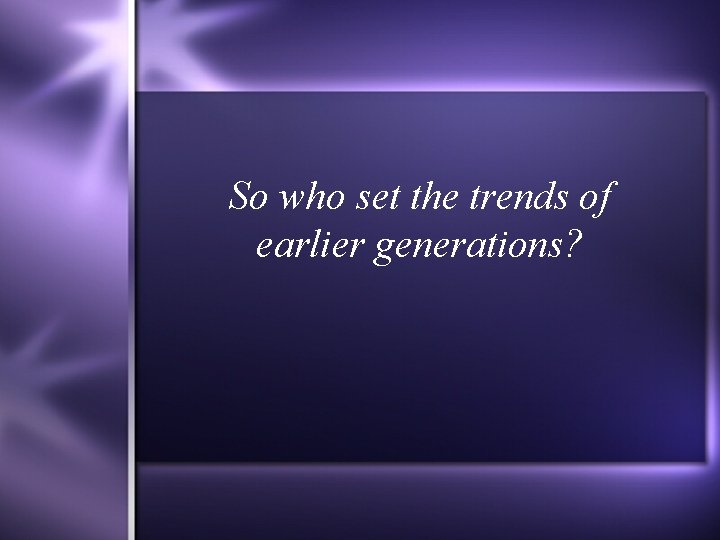 So who set the trends of earlier generations? 