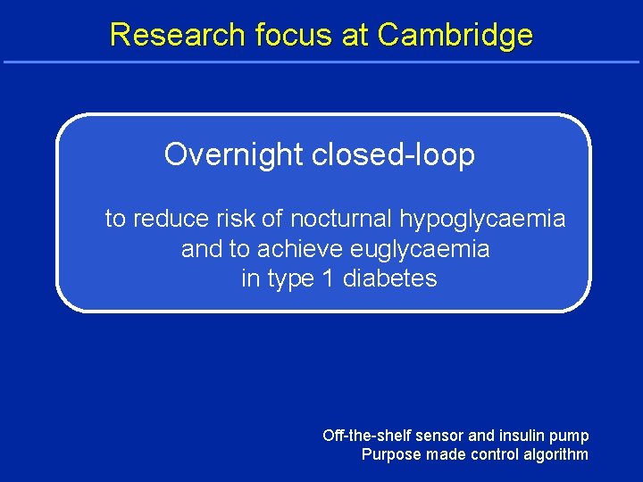 Research focus at Cambridge Overnight closed-loop to reduce risk of nocturnal hypoglycaemia and to