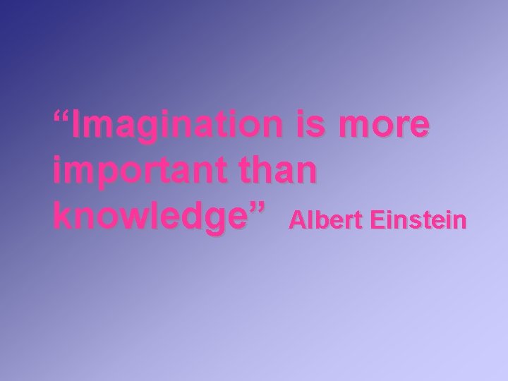 “Imagination is more important than knowledge” Albert Einstein 