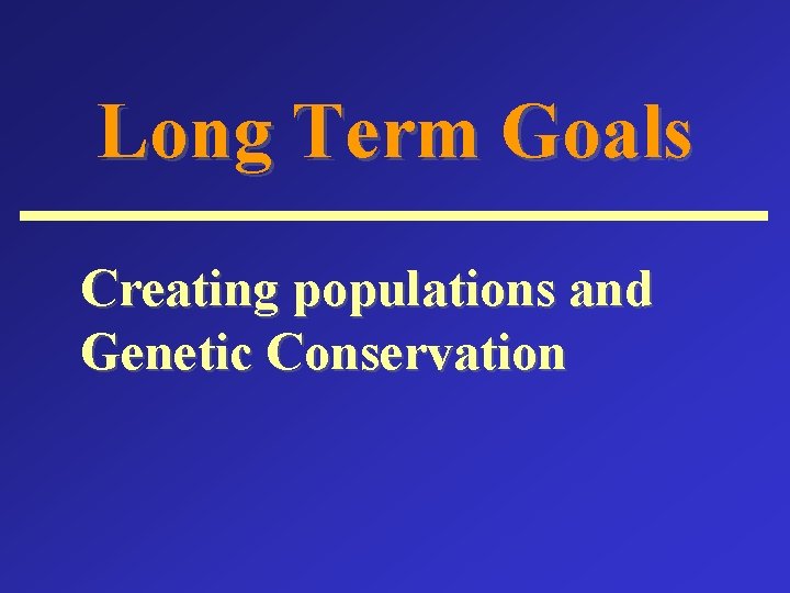 Long Term Goals Creating populations and Genetic Conservation 