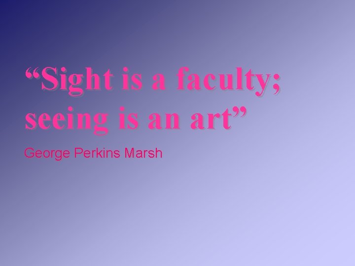 “Sight is a faculty; seeing is an art” George Perkins Marsh 