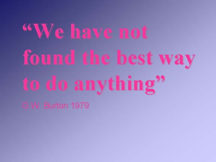 “We have not found the best way to do anything” G. W. Burton 1979