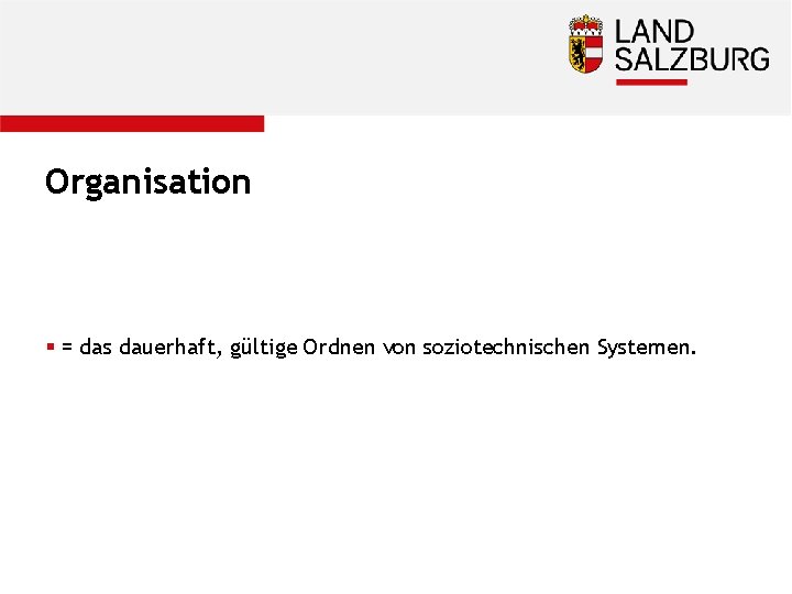 Organisation § = das dauerhaft, gültige Ordnen von soziotechnischen Systemen. 