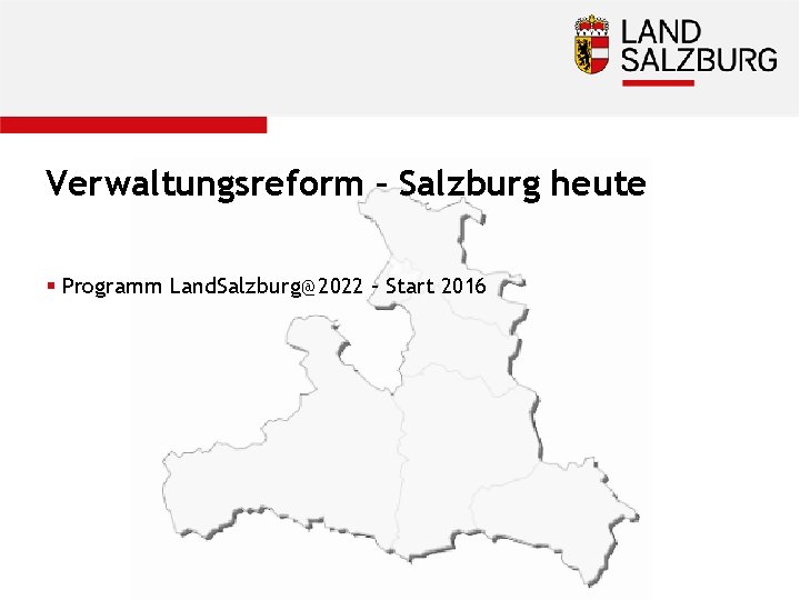 Verwaltungsreform – Salzburg heute § Programm Land. Salzburg@2022 – Start 2016 