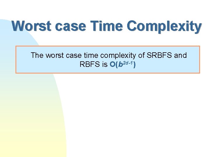Worst case Time Complexity The worst case time complexity of SRBFS and RBFS is