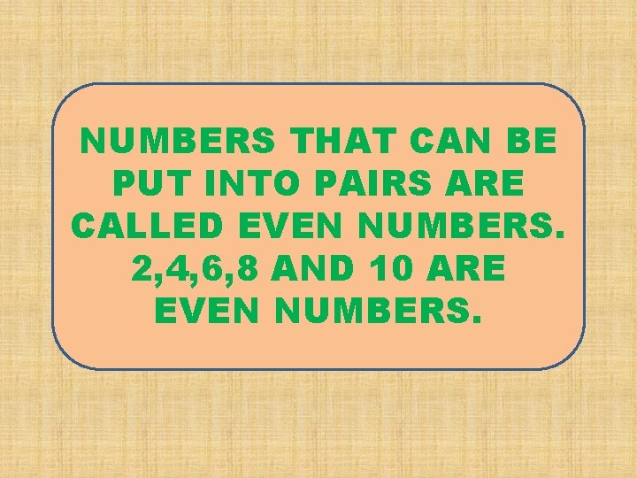 NUMBERS THAT CAN BE PUT INTO PAIRS ARE CALLED EVEN NUMBERS. 2, 4, 6,