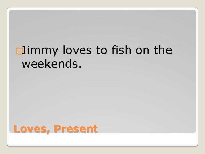 �Jimmy loves to fish on the weekends. Loves, Present 
