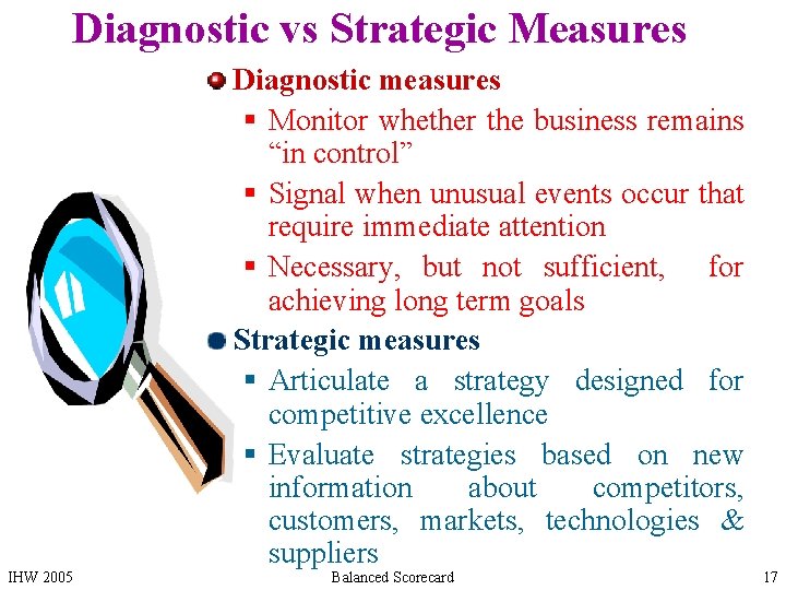 Diagnostic vs Strategic Measures IHW 2005 Diagnostic measures § Monitor whether the business remains