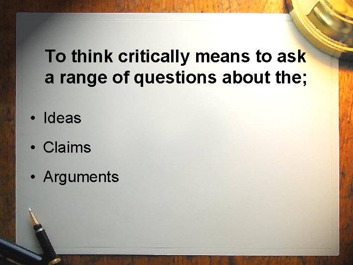 To think critically means to ask a range of questions about the; • Ideas