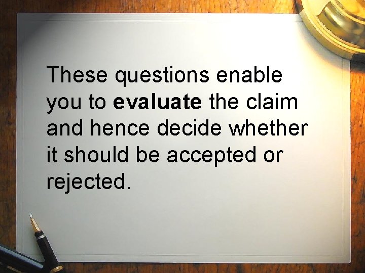 These questions enable you to evaluate the claim and hence decide whether it should