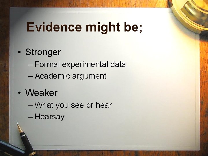 Evidence might be; • Stronger – Formal experimental data – Academic argument • Weaker