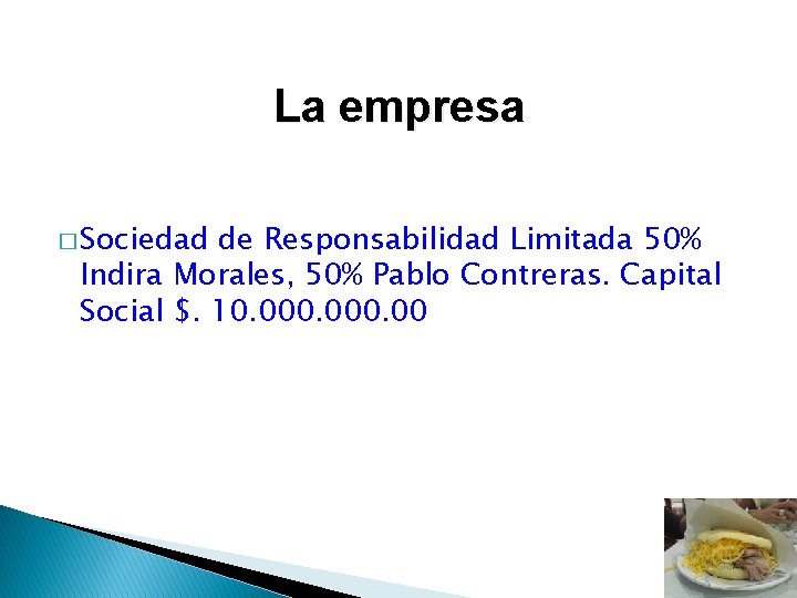 La empresa � Sociedad de Responsabilidad Limitada 50% Indira Morales, 50% Pablo Contreras. Capital