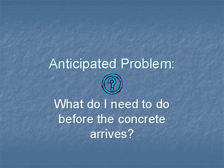 Anticipated Problem: What do I need to do before the concrete arrives? 