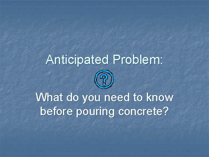 Anticipated Problem: What do you need to know before pouring concrete? 