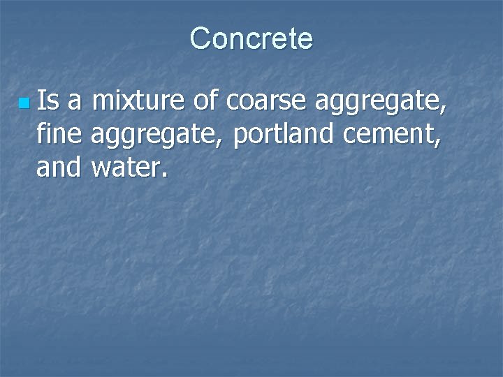 Concrete n Is a mixture of coarse aggregate, fine aggregate, portland cement, and water.