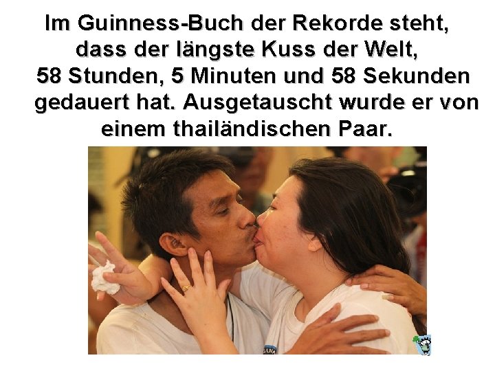 Im Guinness-Buch der Rekorde steht, dass der längste Kuss der Welt, 58 Stunden, 5