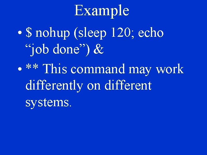 Example • $ nohup (sleep 120; echo “job done”) & • ** This command
